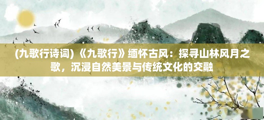 (九歌行诗词) 《九歌行》缅怀古风：探寻山林风月之歌，沉浸自然美景与传统文化的交融